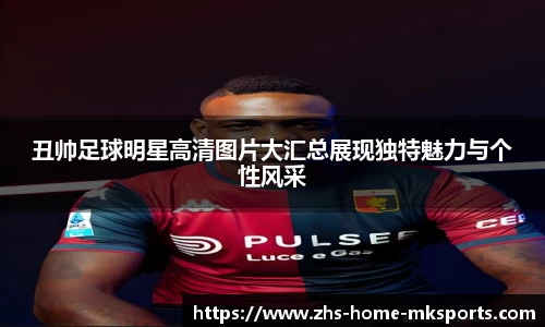 丑帅足球明星高清图片大汇总展现独特魅力与个性风采